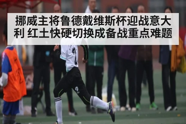 挪威主将鲁德戴维斯杯迎战意大利 红土快硬切换成备战重点难题