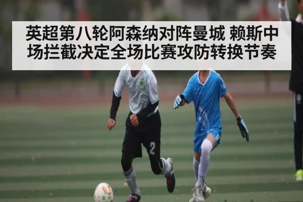 英超第八轮阿森纳对阵曼城 赖斯中场拦截决定全场比赛攻防转换节奏