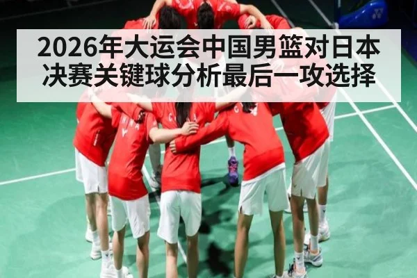 2026年大运会中国男篮对日本决赛关键球分析最后一攻选择