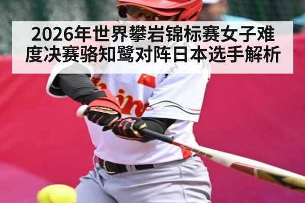 2026年世界攀岩锦标赛女子难度决赛骆知鹭对阵日本选手解析